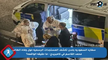 سفارة السعودية بلندن تكشف المستجدات الرسمية حول وفاة الطالب محمد القاسم في كامبريدج – ما حقيقة الواقعة؟